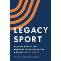 Legacy Sport: How to Win at the Business of Sport in the Age of Social Good