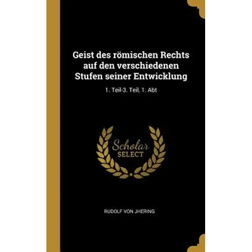 Geist des römischen Rechts auf den verschiedenen Stufen seiner Entwicklung: 1. Teil-3. Teil, 1. Abt
