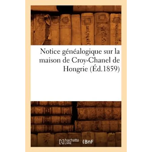 Notice Généalogique Sur La Maison de Croy-Chanel de Hongrie (Éd.1859)