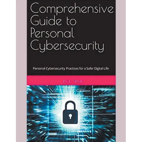Comprehensive Guide to Personal Cybersecurity: Personal Cybersecurity Practices for a Safer Digital Life