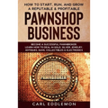How to Start, Run, and Grow a Reputable & Profitable Pawnshop Business: Become a Successful Pawnbroker: Learn How to Deal in Gold, Silver, Jewelry, An