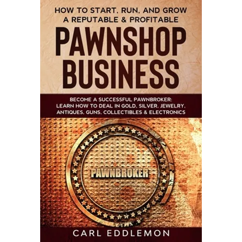 How to Start, Run, and Grow a Reputable & Profitable Pawnshop Business: Become a Successful Pawnbroker: Learn How to Deal in Gold, Silver, Jewelry, An