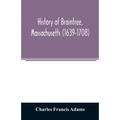 History of Braintree, Massachusetts (1639-1708): the north precinct of Braintree (1708-1792) and the town of Quincy (1792-1889)