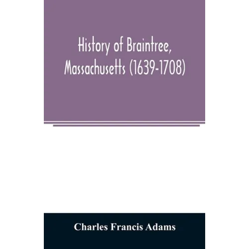 History of Braintree, Massachusetts (1639-1708): the north precinct of Braintree (1708-1792) and the town of Quincy (1792-1889)