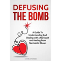 Defusing the Bomb: A Guide To Understanding And Dealing With A Narcissist And Healing From Narcissistic Abuse