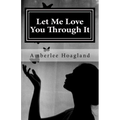 Let Me Love You Through It: The Inspiring True Stories of Victims, Becoming Survivors of Domestic Violence