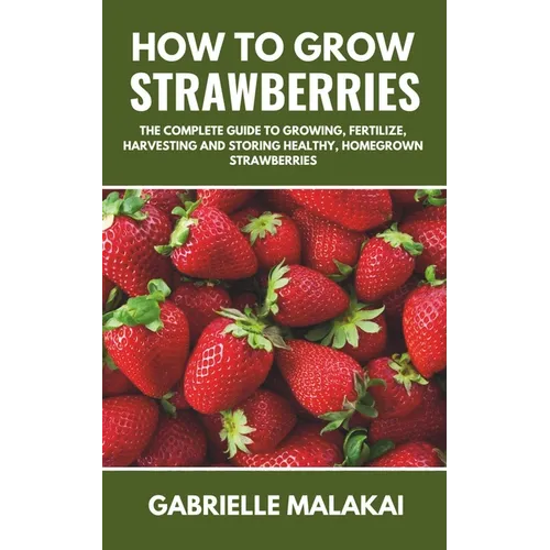 How to grow strawberries: The Complete Guide to Growing, Fertilize, Harvesting and Storing Healthy, Homegrown Strawberries