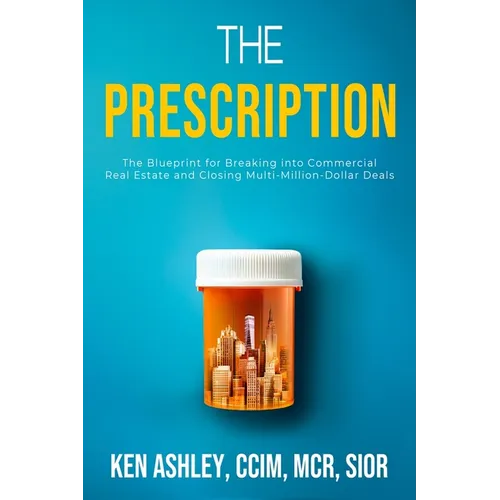 The Prescription: The Blueprint for Breaking Into Commercial Real Estate and Closing Multi-Million-Dollar Deals