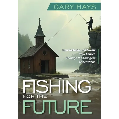 Fishing for the Future: How to Anchor and Grow Your Church Through the Youngest Generations