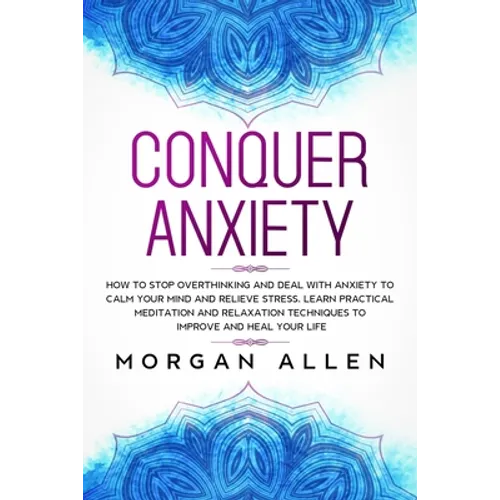 Conquer Anxiety: How to Stop Overthinking and Deal with Anxiety to Calm Your Mind and Relieve Stress, Learn Practical Meditation and Re