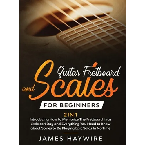Guitar Scales and Fretboard for Beginners (2 in 1) Introducing How to Memorize The Fretboard In as Little as 1 Day and Everything You Need to Know Abo