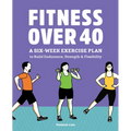 Fitness Over 40: A Six-Week Exercise Plan to Build Endurance, Strength, & Flexibility