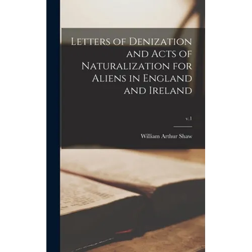 Letters of Denization and Acts of Naturalization for Aliens in England and Ireland; v.1
