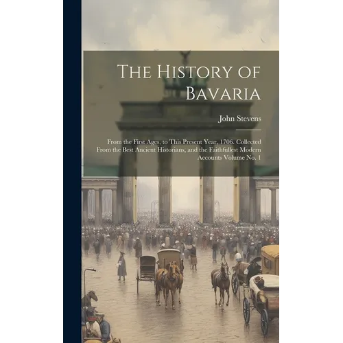 The History of Bavaria: From the First Ages, to This Present Year, 1706. Collected From the Best Ancient Historians, and the Faithfullest Mode