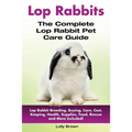 Lop Rabbits: Lop Rabbit Breeding, Buying, Care, Cost, Keeping, Health, Supplies, Food, Rescue and More Included! The Complete Lop Rabbit Pet Care Guid