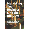 Marketing Your Business Like the Big Guys: 12 Must-Do Tactics to Grow Your Business