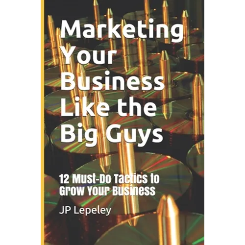 Marketing Your Business Like the Big Guys: 12 Must-Do Tactics to Grow Your Business