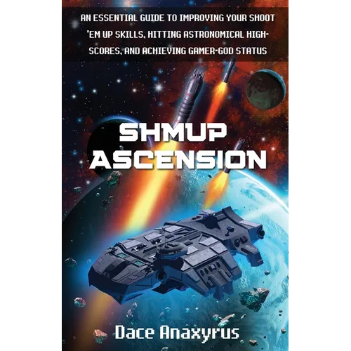 Shmup Ascension: An Essential Guide to Improving Your Shoot 'Em Up Skills, Hitting Astronomical High-Scores, and Achieving Gamer-God Status