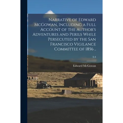 Narrative of Edward McGowan, Including a Full Account of the Author's Adventures and Perils While Persecuted by the San Francisco Vigilance Committee