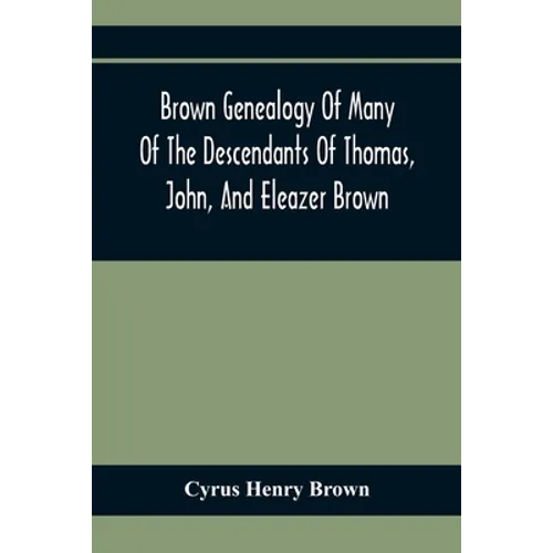 Brown Genealogy Of Many Of The Descendants Of Thomas, John, And Eleazer Brown