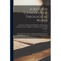A Selected Catalogue of Theological Works [microform]: Embracing Church History, Christian Biography, Critical and Devotional Commentaries and Miscell