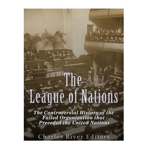 The League of Nations: The Controversial History of the Failed Organization that Preceded the United Nations