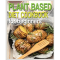 Plant Based Diet Cookbook for Beginners: Plant-Based Diet Cookbook, Plant-Based Cookbook for Beginners