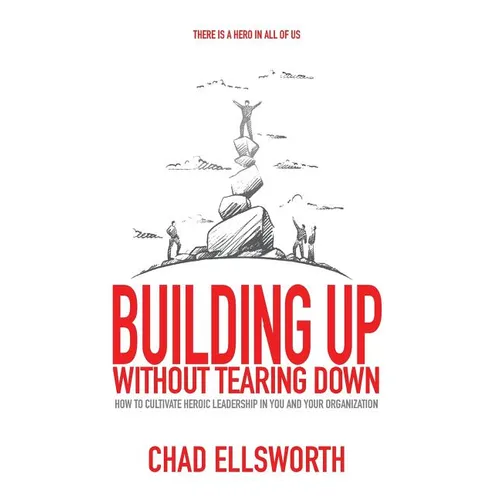 Building Up Without Tearing Down: How to Cultivate Heroic Leadership in You and Your Organization