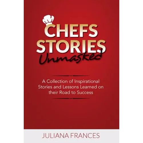 Chefs Stories Unmasked: A Collection of Inspirational Stories and Lessons Learned on Their Road to Success