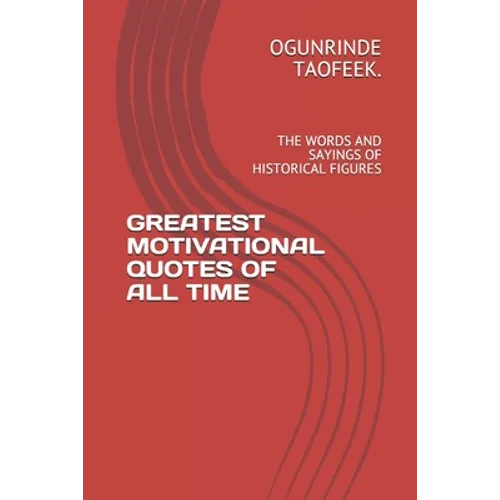 Greatest Motivational Quotes of All Time: The Words and Sayings of Historical Figures