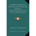 A Brief Narrative Of The Life Of Jacob Lindley: A Minister Of The Gospel In The Society Of Friends Of Chester County, Pennsylvania (1893)