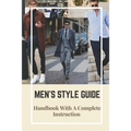 Men's Style Guide: Handbook With A Complete Instruction: How To Change Your Style Male