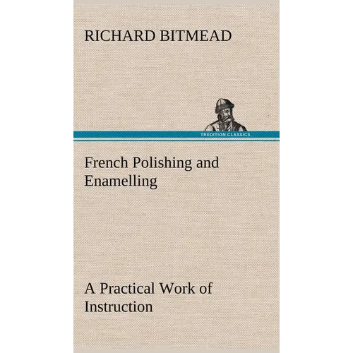 French Polishing and Enamelling A Practical Work of Instruction