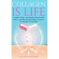 Collagen is Life: Complete Guide to the Benefits, Potential Side Effects and Ways Taking Collagen Can Keep You Healthy and Youthful
