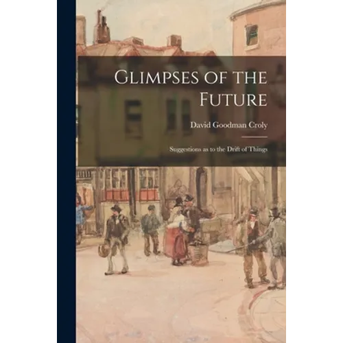 Glimpses of the Future: Suggestions as to the Drift of Things