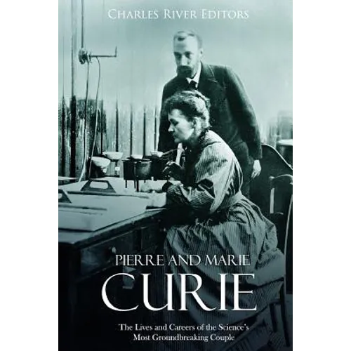 Pierre and Marie Curie: The Lives and Careers of the Science's Most Groundbreaking Couple