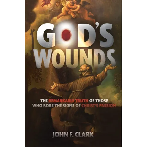 God's Wounds: The Remarkable Truth of Those Who Bore the Signs of Christ's Passion