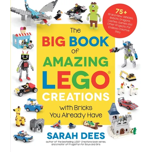 The Big Book of Amazing Lego Creations with Bricks You Already Have: 75+ Brand-New Vehicles, Robots, Dragons, Castles, Games and Other Projects for En