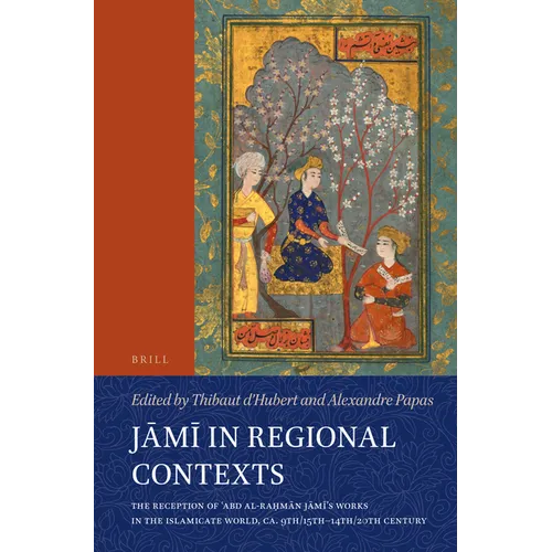 Jāmī In Regional Contexts: The Reception of ʿabd Al-Raḥmān Jāmī's Works in the Islamicate World, Ca. 9th/15th-14th