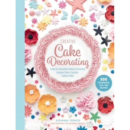 Creative Cake Decorating: A Step-By-Step Guide to Baking & Decorating Gorgeous Cakes, Cupcakes, Cookies & More