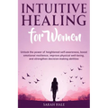 Intuitive Healing for Women: Unlock the Power of Heightened Self-Awareness, Boost Emotional Resilience, Improve Physical Well-Being, and Strengthen
