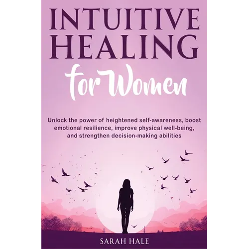 Intuitive Healing for Women: Unlock the Power of Heightened Self-Awareness, Boost Emotional Resilience, Improve Physical Well-Being, and Strengthen