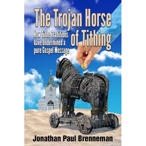 The Trojan Horse of Tithing: How Tithe Traditions Have Undermined A Pure Gospel Message