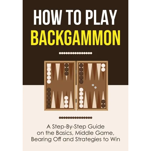 How to Play Backgammon: A Step-By-Step Guide on the Basics, Middle Game, Bearing Off and Strategies to Win