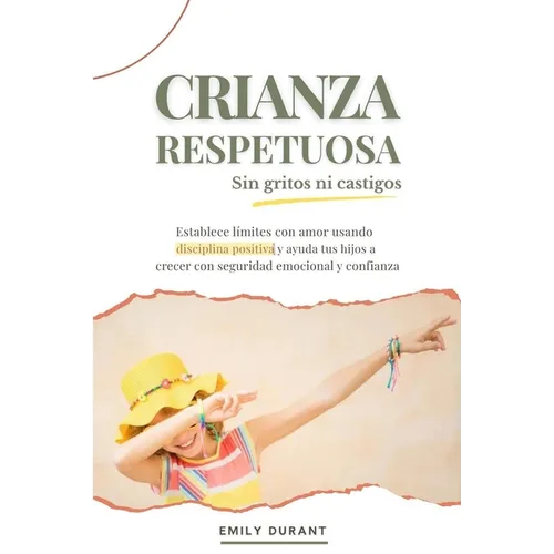 Crianza respetuosa sin gritos ni castigos: Establece límites con amor usando disciplina positiva y ayuda a tus hijos a crecer con seguridad emocional