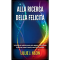 Alla Ricerca della Felicità: Le Tecniche per Combattere Paura, Ansia, Angoscia, Stress e Attacchi di Panico per Trovare la Serenità, Vivere Felici