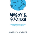 Messy & Foolish: How to Make a Mess, Be a Fool, and Evangelize the World