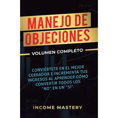 Manejo de Objeciones: Conviértete en el Mejor Cerrador e Incrementa Tus Ingresos al Aprender Cómo Convertir Todos Los "No" en un "Sí" Volumen Completo