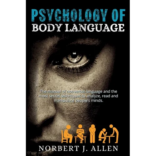 Psychology of Body Language: The Manual of Nonverbal Language and the Most Secret Techniques to Analyze, Read and Manipulate People's Minds.