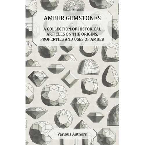Amber Gemstones - A Collection of Historical Articles on the Origins, Properties and Uses of Amber